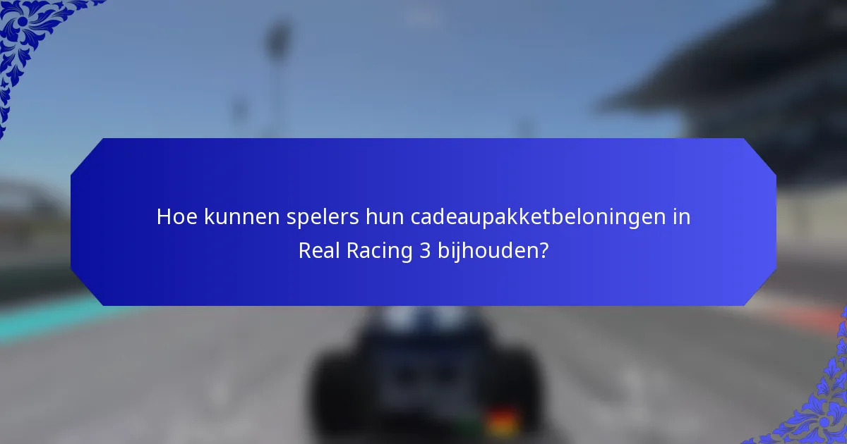 Hoe kunnen spelers hun cadeaupakketbeloningen in Real Racing 3 bijhouden?