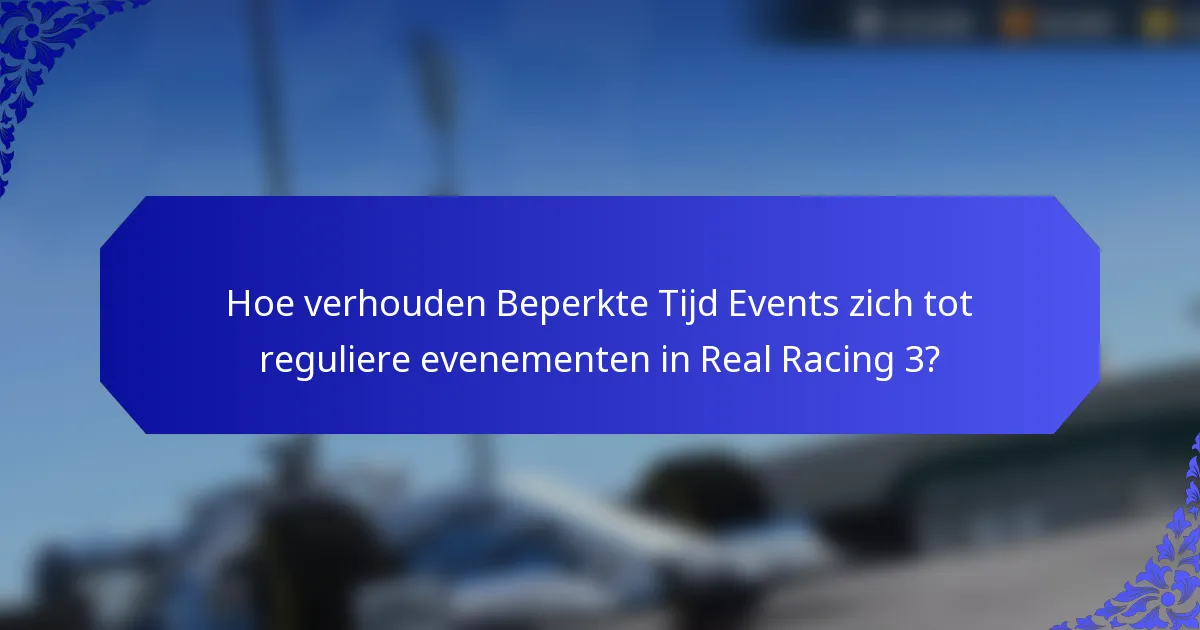 Hoe verhouden Beperkte Tijd Events zich tot reguliere evenementen in Real Racing 3?