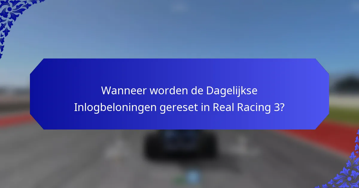 Wanneer worden de Dagelijkse Inlogbeloningen gereset in Real Racing 3?