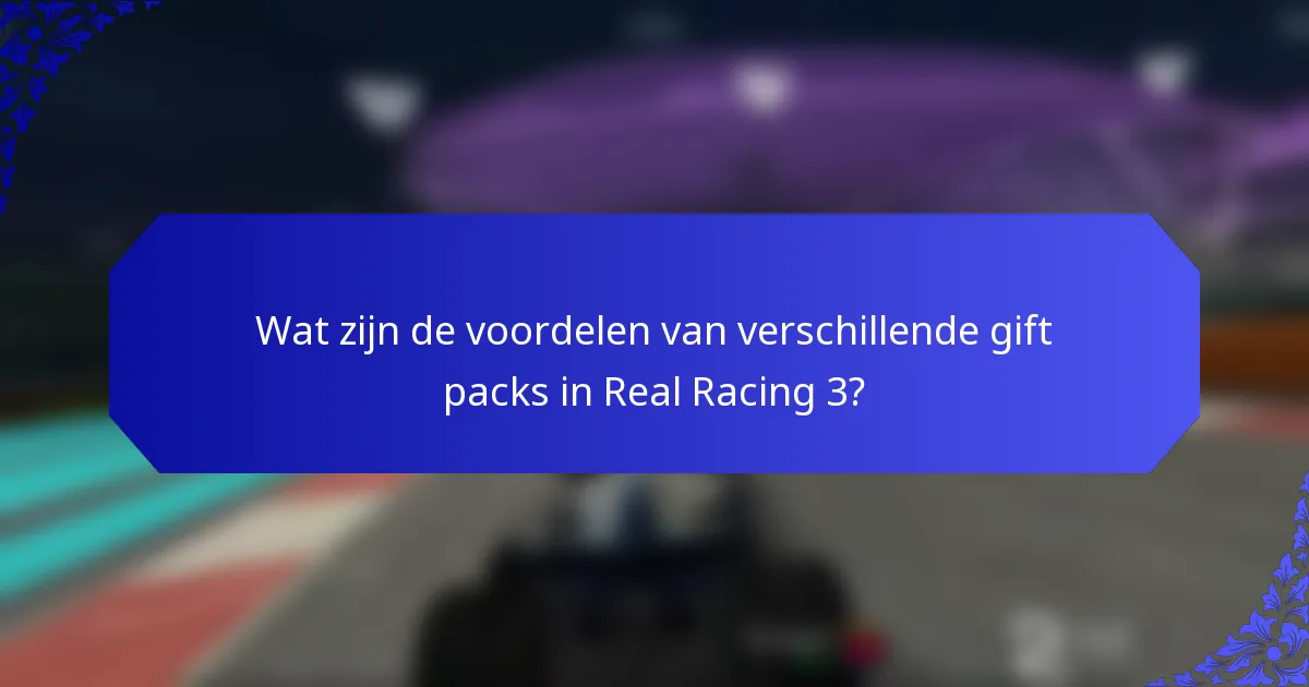 Wat zijn de voordelen van verschillende gift packs in Real Racing 3?
