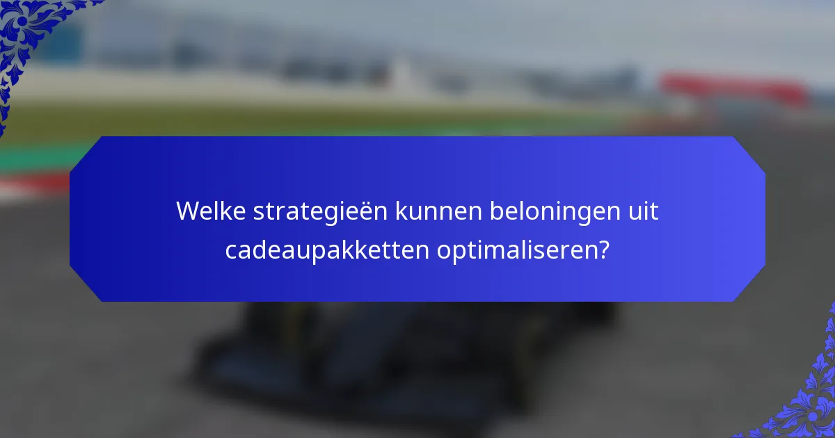 Welke strategieën kunnen beloningen uit cadeaupakketten optimaliseren?