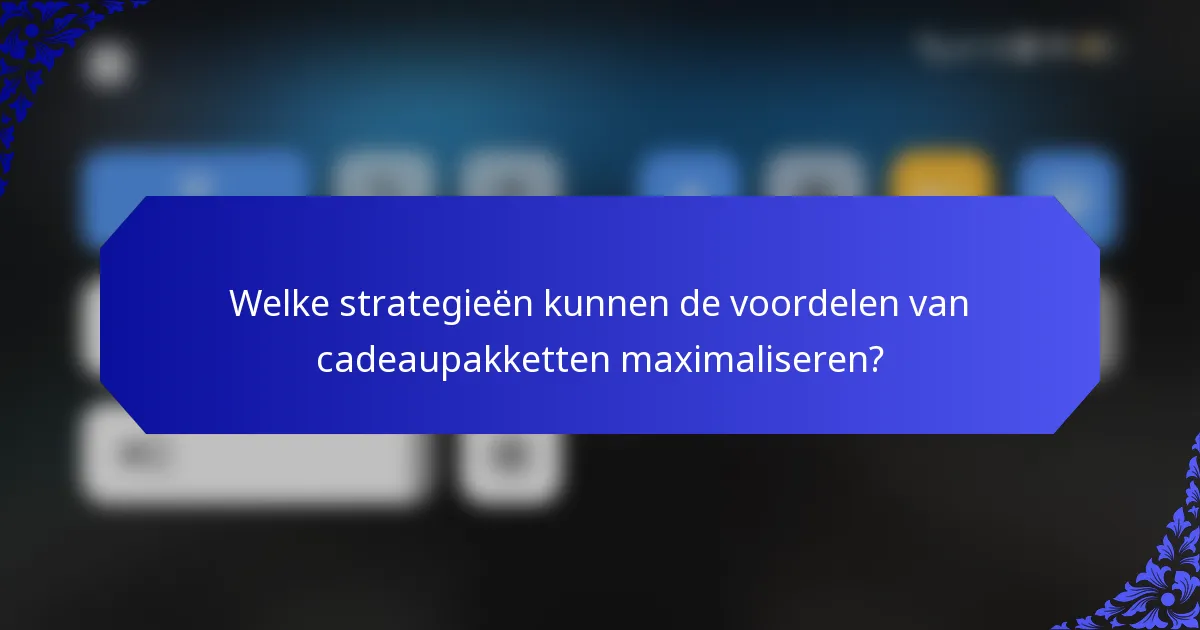 Welke strategieën kunnen de voordelen van cadeaupakketten maximaliseren?